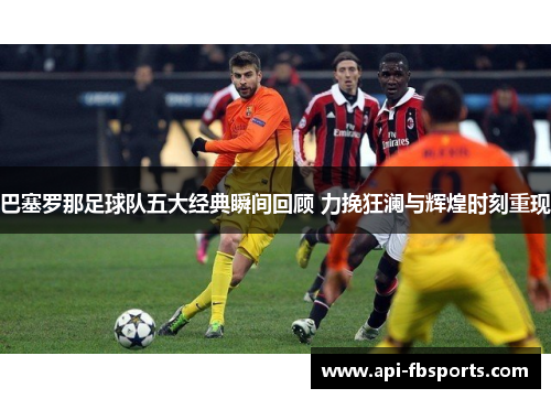 巴塞罗那足球队五大经典瞬间回顾 力挽狂澜与辉煌时刻重现