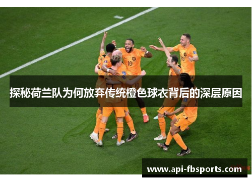 探秘荷兰队为何放弃传统橙色球衣背后的深层原因 探秘荷兰队为何放弃传统橙色球衣背后的深层原因