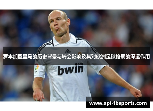 罗本加盟皇马的历史背景与转会影响及其对欧洲足球格局的深远作用