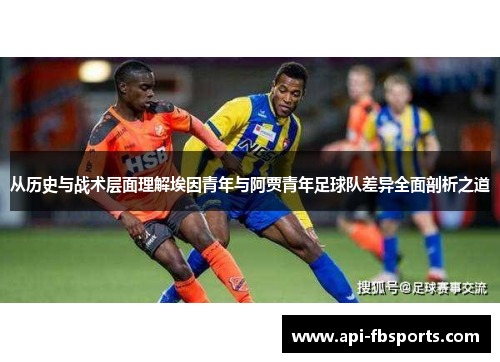 从历史与战术层面理解埃因青年与阿贾青年足球队差异全面剖析之道 从历史与战术层面理解埃因青年与阿贾青年足球队差异全面剖析之道