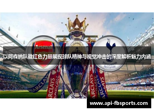 以阿森纳队徽红色力量展现球队精神与视觉冲击的深度解析魅力内涵