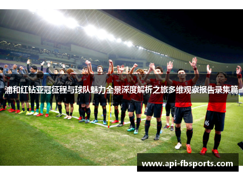 浦和红钻亚冠征程与球队魅力全景深度解析之旅多维观察报告录集篇
