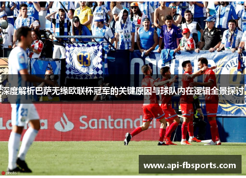 深度解析巴萨无缘欧联杯冠军的关键原因与球队内在逻辑全景探讨