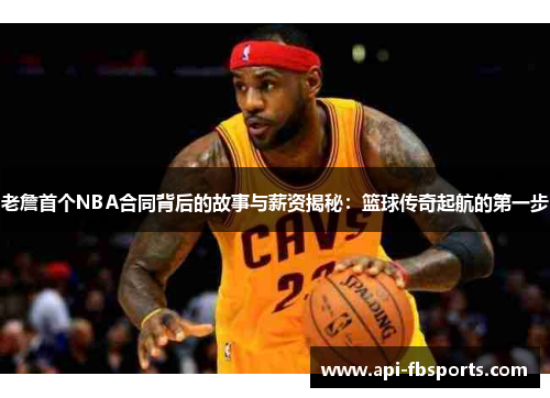 老詹首个NBA合同背后的故事与薪资揭秘:篮球传奇起航的第一步 老詹首个NBA合同背后的故事与薪资揭秘:篮球传奇起航的第一步