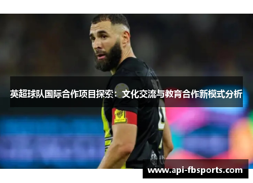 英超球队国际合作项目探索:文化交流与教育合作新模式分析 英超球队国际合作项目探索:文化交流与教育合作新模式分析
