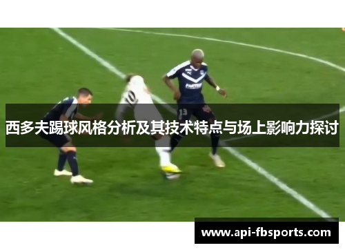 西多夫踢球风格分析及其技术特点与场上影响力探讨