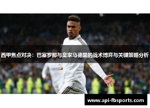 西甲焦点对决：巴塞罗那与皇家马德里的战术博弈与关键策略分析