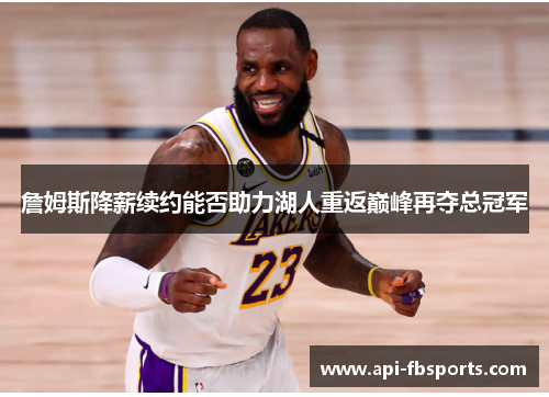 詹姆斯降薪续约能否助力湖人重返巅峰再夺总冠军 詹姆斯降薪续约能否助力湖人重返巅峰再夺总冠军