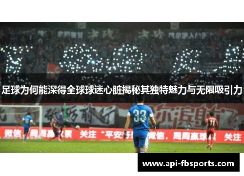 足球为何能深得全球球迷心脏揭秘其独特魅力与无限吸引力