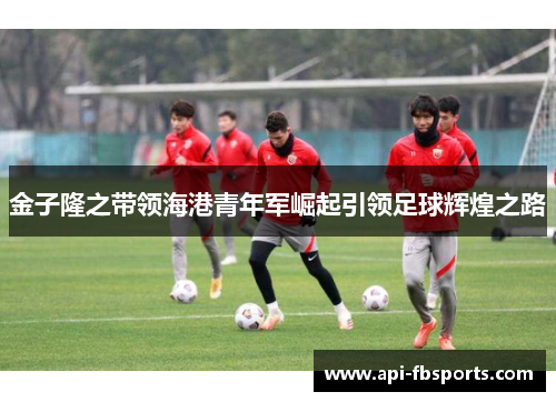 金子隆之带领海港青年军崛起引领足球辉煌之路