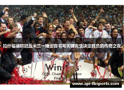 拉什福德欧冠战米兰一锤定音书写关键先生决定胜负的传奇之夜