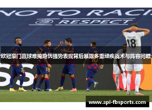 欧冠豪门赢球难掩隐忧强势表现背后暴露多重顽疾战术与阵容问题