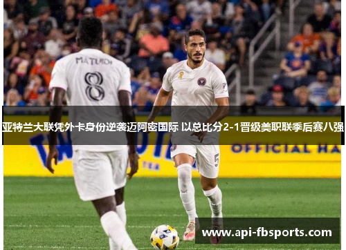 亚特兰大联凭外卡身份逆袭迈阿密国际 以总比分2-1晋级美职联季后赛八强