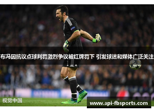 布冯因抗议点球判罚激烈争议被红牌罚下 引发球迷和媒体广泛关注