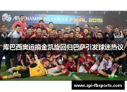 库巴西奥运摘金凯旋回归巴萨引发球迷热议