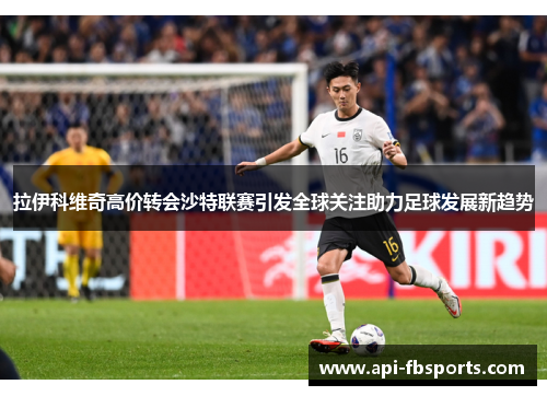 拉伊科维奇高价转会沙特联赛引发全球关注助力足球发展新趋势 拉伊科维奇高价转会沙特联赛引发全球关注助力足球发展新趋势