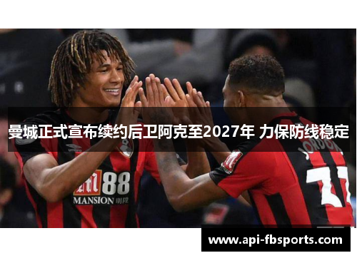 曼城正式宣布续约后卫阿克至2027年 力保防线稳定 曼城正式宣布续约后卫阿克至2027年 力保防线稳定