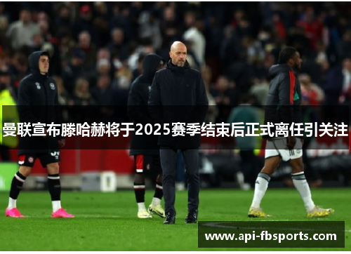 曼联宣布滕哈赫将于2025赛季结束后正式离任引关注