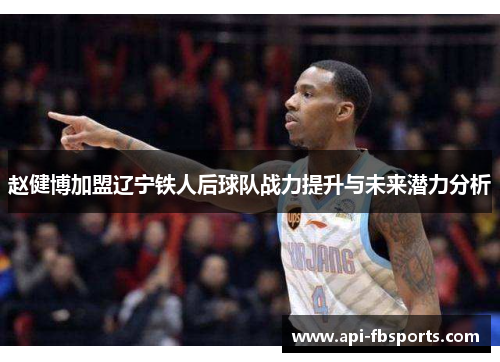 赵健博加盟辽宁铁人后球队战力提升与未来潜力分析 赵健博加盟辽宁铁人后球队战力提升与未来潜力分析
