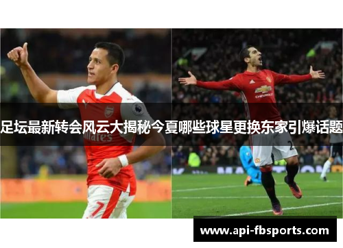 足坛最新转会风云大揭秘今夏哪些球星更换东家引爆话题 足坛最新转会风云大揭秘今夏哪些球星更换东家引爆话题