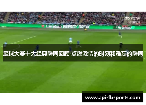 足球大赛十大经典瞬间回顾 点燃激情的时刻和难忘的瞬间 足球大赛十大经典瞬间回顾 点燃激情的时刻和难忘的瞬间