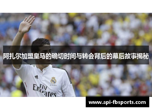 阿扎尔加盟皇马的确切时间与转会背后的幕后故事揭秘 阿扎尔加盟皇马的确切时间与转会背后的幕后故事揭秘