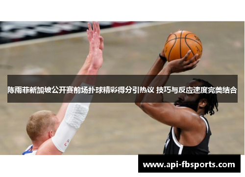 陈雨菲新加坡公开赛前场扑球精彩得分引热议 技巧与反应速度完美结合 陈雨菲新加坡公开赛前场扑球精彩得分引热议 技巧与反应速度完美结合