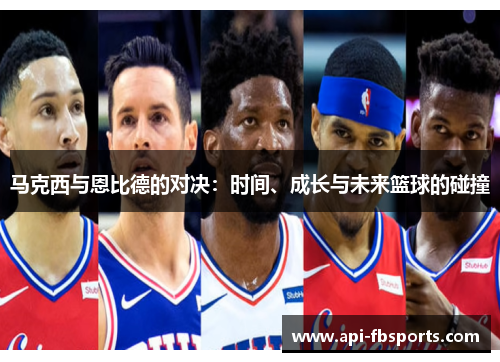 马克西与恩比德的对决:时间、成长与未来篮球的碰撞 马克西与恩比德的对决:时间、成长与未来篮球的碰撞